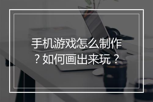 手机游戏怎么制作？如何画出来玩？