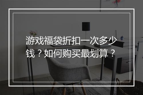 游戏福袋折扣一次多少钱?如何购买最划算?
