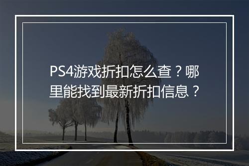 PS4游戏折扣怎么查？哪里能找到最新折扣信息？