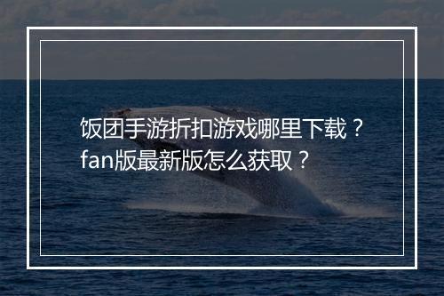 饭团手游折扣游戏哪里下载?fan版最新版怎么获取?