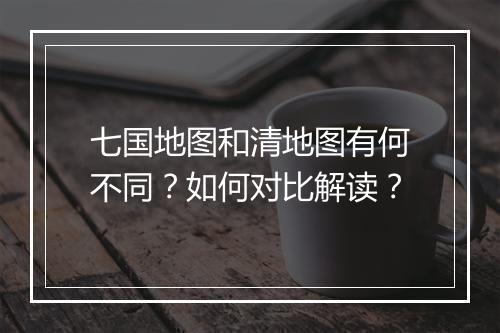 七国地图和清地图有何不同？如何对比解读？