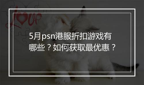 5月psn港服折扣游戏有哪些？如何获取最优惠？