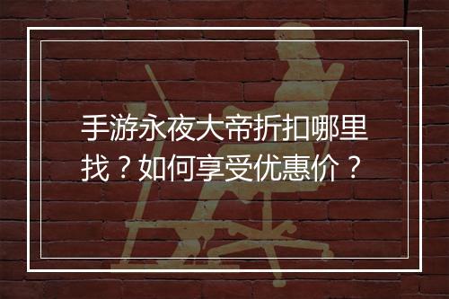 手游永夜大帝折扣哪里找?如何享受优惠价?