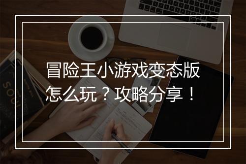 冒险王小游戏变态版怎么玩?攻略分享!