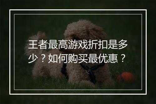 王者最高游戏折扣是多少？如何购买最优惠？