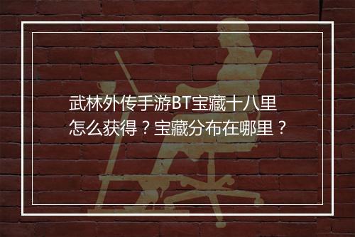 武林外传手游BT宝藏十八里怎么获得？宝藏分布在哪里？