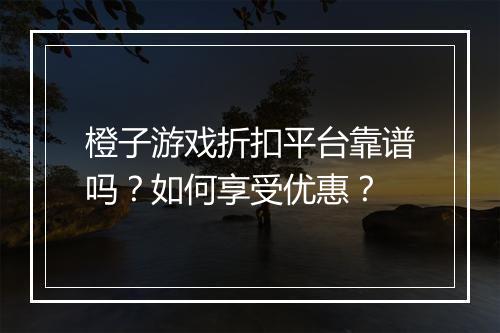 橙子游戏折扣平台靠谱吗?如何享受优惠?