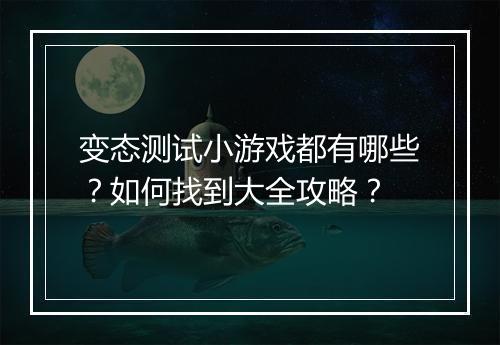 变态测试小游戏都有哪些？如何找到大全攻略？