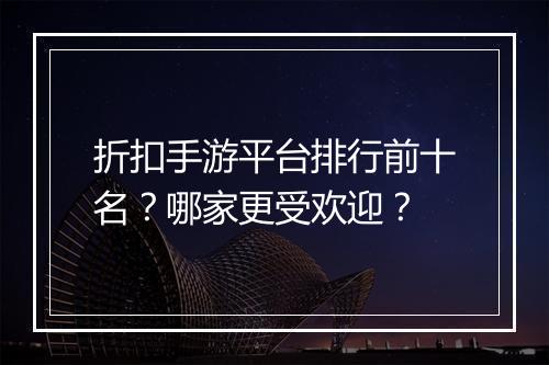 折扣手游平台排行前十名?哪家更受欢迎?