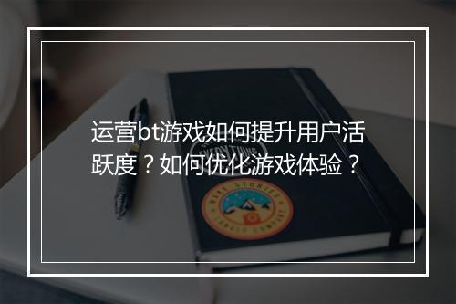 运营bt游戏如何提升用户活跃度?如何优化游戏体验?