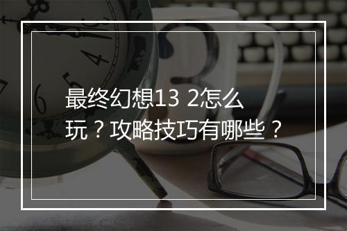 最终幻想13 2怎么玩？攻略技巧有哪些？
