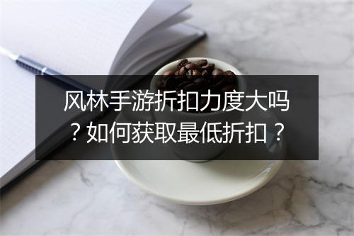 风林手游折扣力度大吗？如何获取最低折扣？