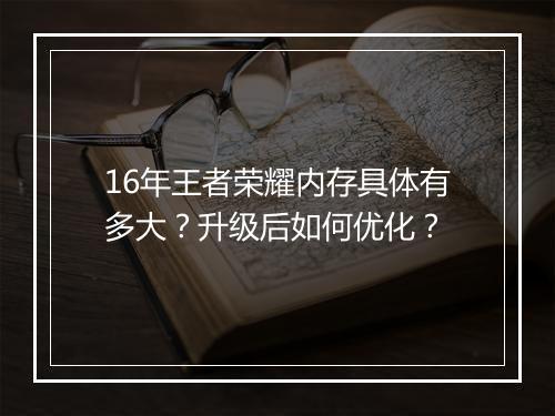 16年王者荣耀内存具体有多大？升级后如何优化？