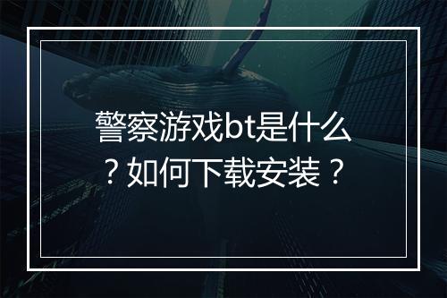 警察游戏bt是什么？如何下载安装？