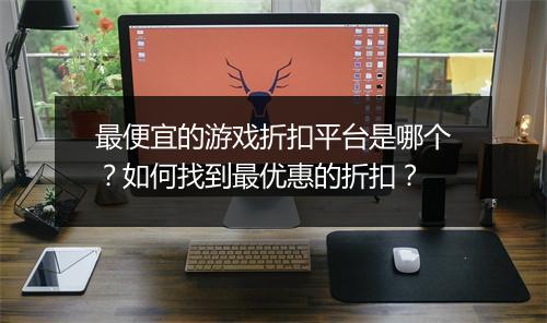 最便宜的游戏折扣平台是哪个？如何找到最优惠的折扣？