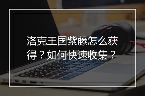 洛克王国紫藤怎么获得?如何快速收集?