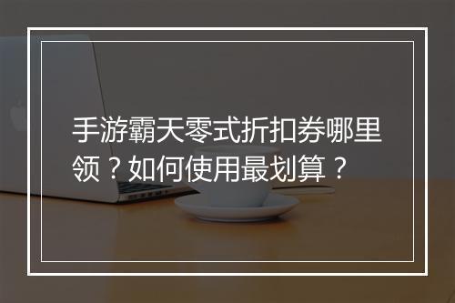 手游霸天零式折扣券哪里领？如何使用最划算？