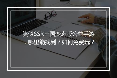 类似SSR三国变态版公益手游，哪里能找到？如何免费玩？