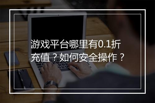 游戏平台哪里有0.1折充值?如何安全操作?