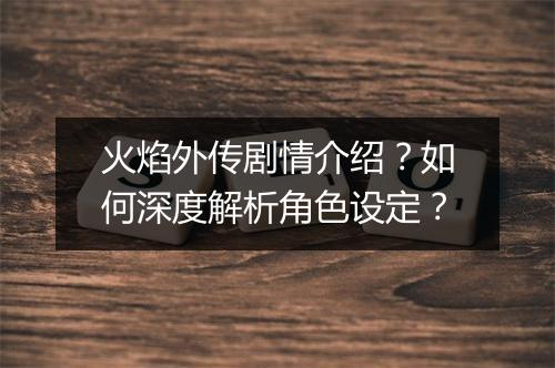 火焰外传剧情介绍?如何深度解析角色设定?