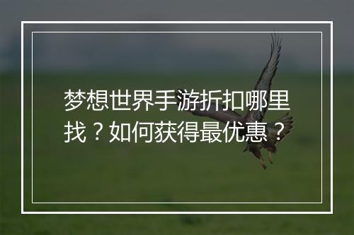 梦想世界手游折扣哪里找?如何获得最优惠?