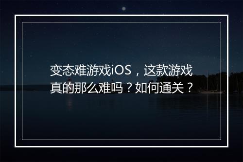 变态难游戏iOS,这款游戏真的那么难吗?如何通关?
