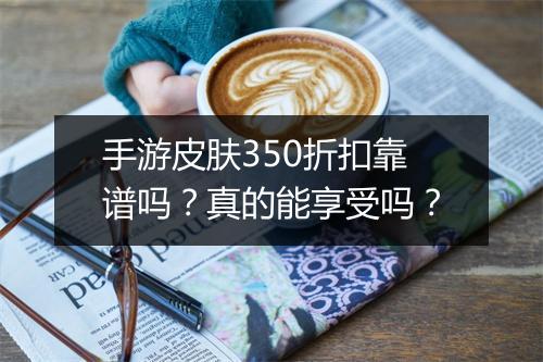 手游皮肤350折扣靠谱吗?真的能享受吗?