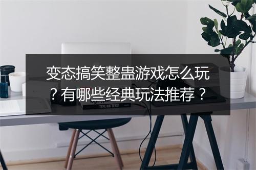 变态搞笑整蛊游戏怎么玩？有哪些经典玩法推荐？