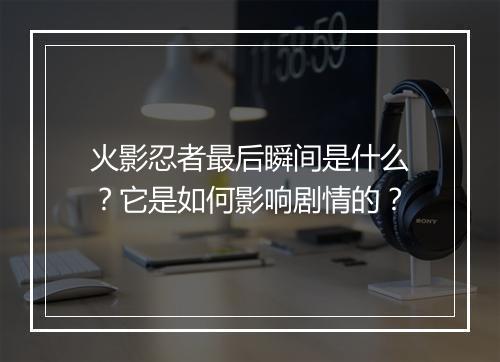 火影忍者最后瞬间是什么？它是如何影响剧情的？