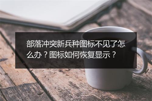 部落冲突新兵种图标不见了怎么办？图标如何恢复显示？