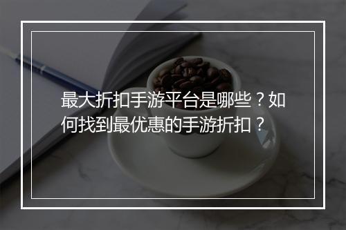 最大折扣手游平台是哪些？如何找到最优惠的手游折扣？