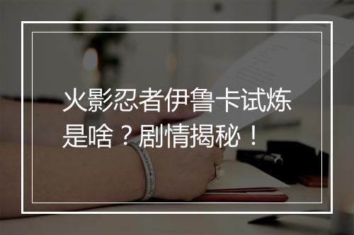 火影忍者伊鲁卡试炼是啥？剧情揭秘！