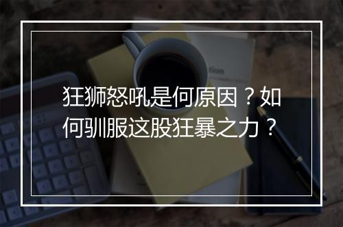 狂狮怒吼是何原因？如何驯服这股狂暴之力？