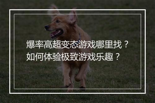 爆率高超变态游戏哪里找?如何体验极致游戏乐趣?