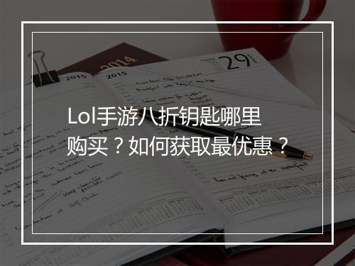 Lol手游八折钥匙哪里购买?如何获取最优惠?