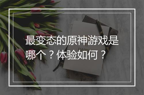 最变态的原神游戏是哪个？体验如何？