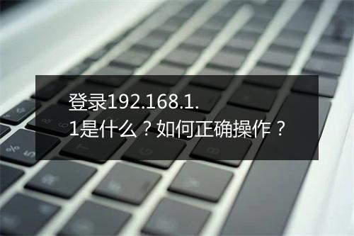 登录192.168.1.1是什么？如何正确操作？