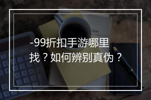 -99折扣手游哪里找?如何辨别真伪?