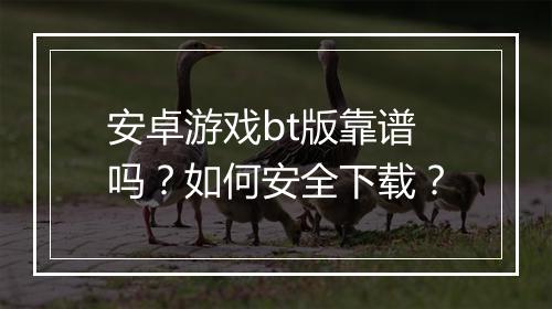 安卓游戏bt版靠谱吗？如何安全下载？