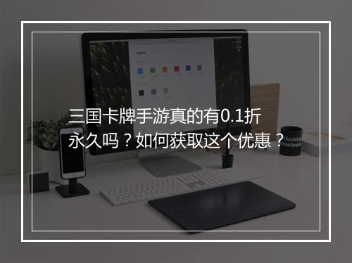 三国卡牌手游真的有0.1折永久吗?如何获取这个优惠?