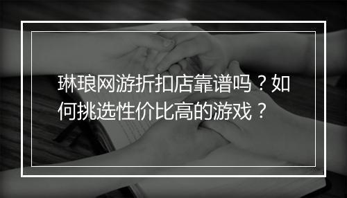 琳琅网游折扣店靠谱吗?如何挑选性价比高的游戏?