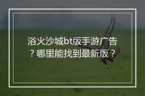 浴火沙城bt版手游广告?哪里能找到最新版?