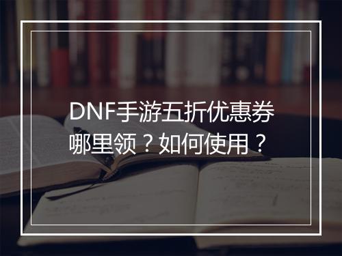 DNF手游五折优惠券哪里领?如何使用?