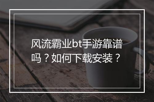 风流霸业bt手游靠谱吗？如何下载安装？