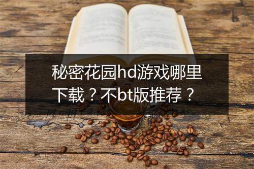 秘密花园hd游戏哪里下载？不bt版推荐？