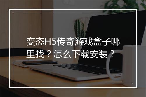 变态H5传奇游戏盒子哪里找?怎么下载安装?