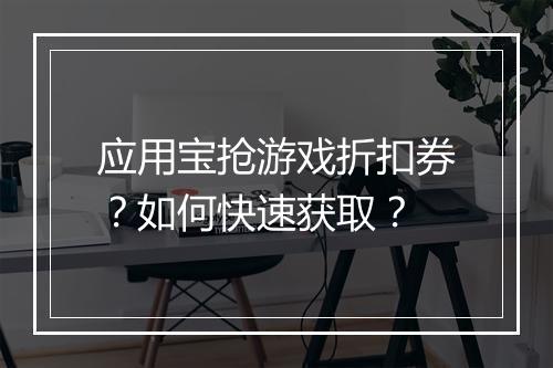 应用宝抢游戏折扣券?如何快速获取?
