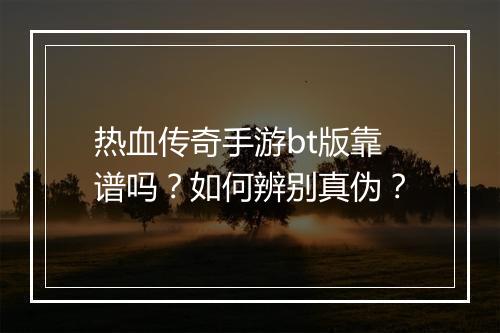 热血传奇手游bt版靠谱吗?如何辨别真伪?