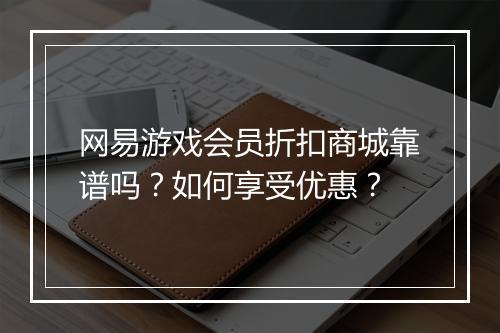 网易游戏会员折扣商城靠谱吗？如何享受优惠？