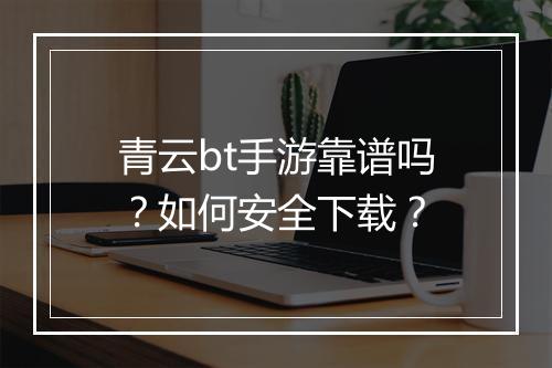 青云bt手游靠谱吗?如何安全下载?